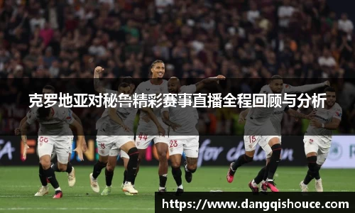 克罗地亚对秘鲁精彩赛事直播全程回顾与分析