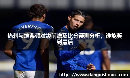 热刺与埃弗顿对决前瞻及比分预测分析，谁能笑到最后
