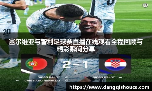 塞尔维亚与智利足球赛直播在线观看全程回顾与精彩瞬间分享