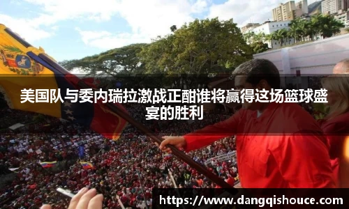 美国队与委内瑞拉激战正酣谁将赢得这场篮球盛宴的胜利