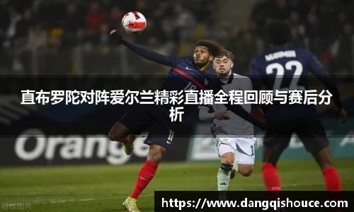 直布罗陀对阵爱尔兰精彩直播全程回顾与赛后分析